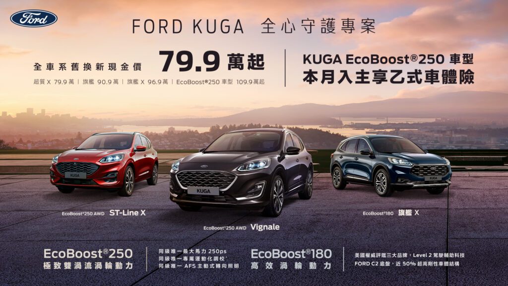 消費者於2023年9月1日至9月30日止入主純正運動跑旅New Ford Kuga全車系，即享「全心守護專案」，包含：EcoBoost®180車型舊換新現金價79.9萬元起；入主性能跑旅EcoBoost®250車型舊換新現金價109.9萬元起，再享首年乙式車體險。